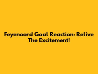 Feyenoord Goal Reaction: Relive The Excitement!