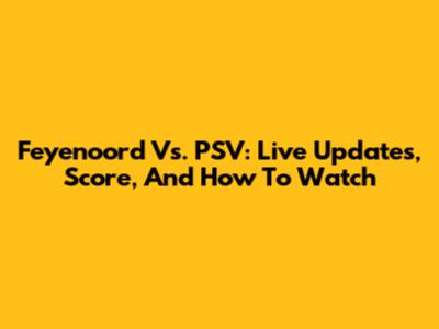 Feyenoord Vs. PSV: Live Updates, Score, And How To Watch