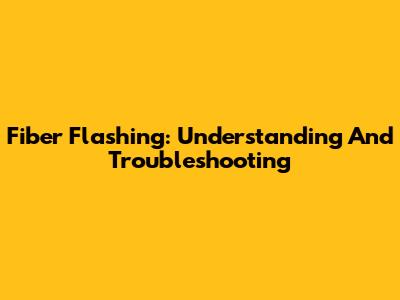 Fiber Flashing: Understanding And Troubleshooting