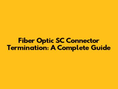 Fiber Optic SC Connector Termination: A Complete Guide