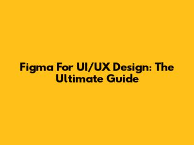Figma For UI/UX Design: The Ultimate Guide