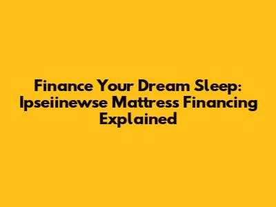 Finance Your Dream Sleep: Ipseiinewse Mattress Financing Explained