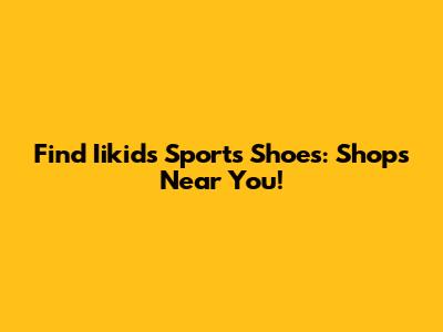 Find Iikids Sports Shoes: Shops Near You!