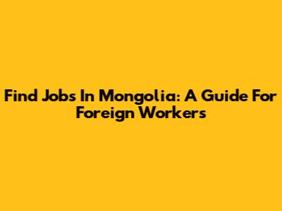 Find Jobs In Mongolia: A Guide For Foreign Workers