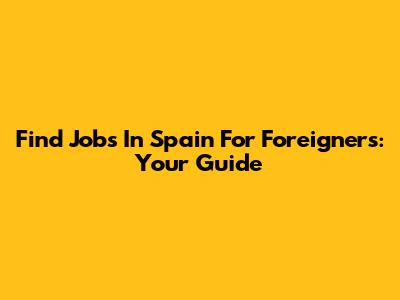 Find Jobs In Spain For Foreigners: Your Guide