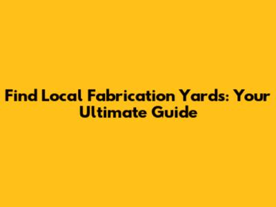 Find Local Fabrication Yards: Your Ultimate Guide