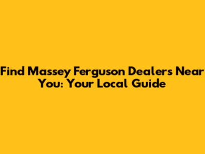 Find Massey Ferguson Dealers Near You: Your Local Guide