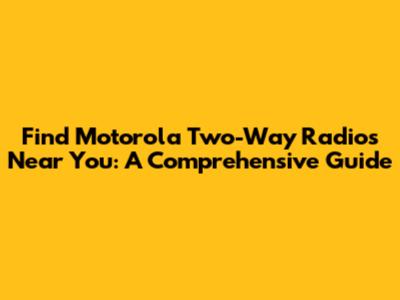 Find Motorola Two-Way Radios Near You: A Comprehensive Guide