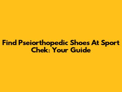 Find Pseiorthopedic Shoes At Sport Chek: Your Guide