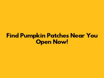 Find Pumpkin Patches Near You Open Now!