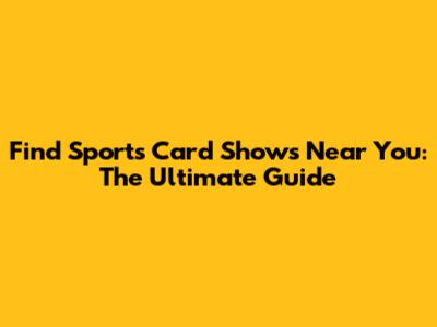 Find Sports Card Shows Near You: The Ultimate Guide