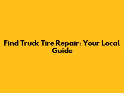 Find Truck Tire Repair: Your Local Guide