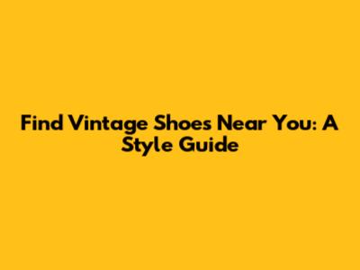 Find Vintage Shoes Near You: A Style Guide