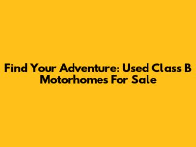 Find Your Adventure: Used Class B Motorhomes For Sale