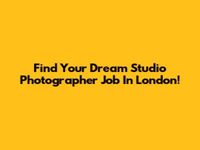 Find Your Dream Studio Photographer Job In London!