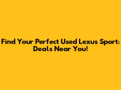 Find Your Perfect Used Lexus Sport: Deals Near You!