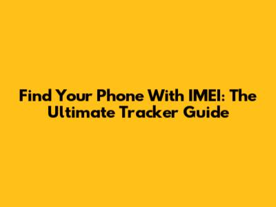 Find Your Phone With IMEI: The Ultimate Tracker Guide