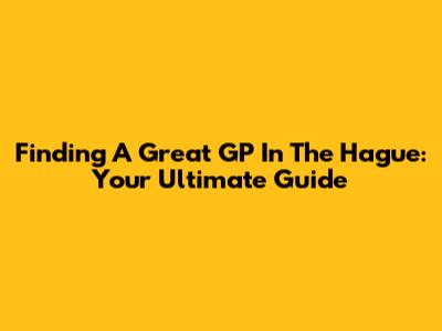 Finding A Great GP In The Hague: Your Ultimate Guide
