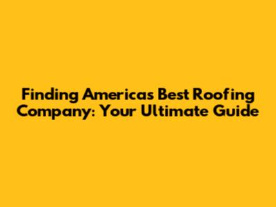 Finding America's Best Roofing Company: Your Ultimate Guide