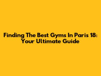 Finding The Best Gyms In Paris 18: Your Ultimate Guide