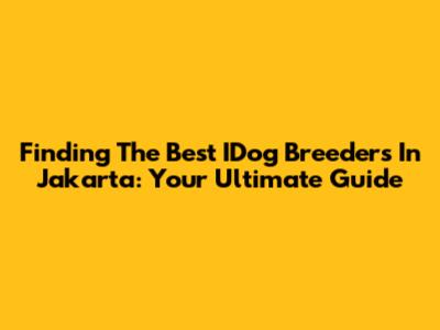 Finding The Best IDog Breeders In Jakarta: Your Ultimate Guide