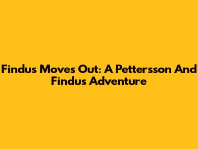 Findus Moves Out: A Pettersson And Findus Adventure