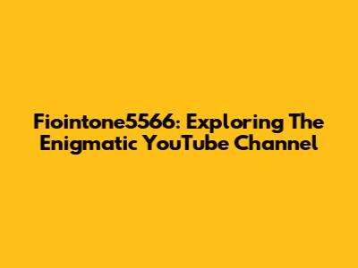Fiointone5566: Exploring The Enigmatic YouTube Channel