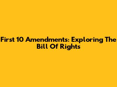 First 10 Amendments: Exploring The Bill Of Rights