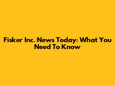 Fisker Inc. News Today: What You Need To Know