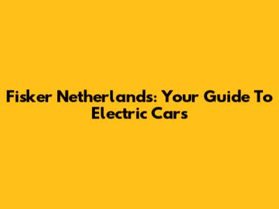 Fisker Netherlands: Your Guide To Electric Cars