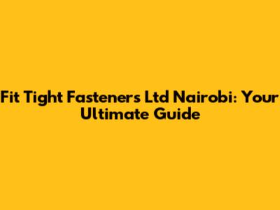 Fit Tight Fasteners Ltd Nairobi: Your Ultimate Guide