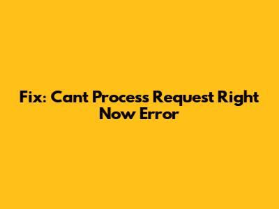 Fix: Can't Process Request Right Now Error