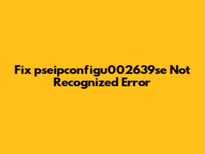 Fix 'pseipconfigu002639se' Not Recognized Error