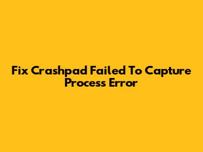 Fix Crashpad Failed To Capture Process Error