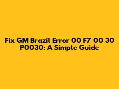 Fix GM Brazil Error 00 F7 00 30 P0030: A Simple Guide