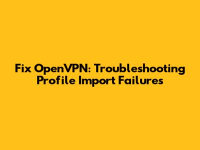 Fix OpenVPN: Troubleshooting Profile Import Failures