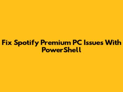 Fix Spotify Premium PC Issues With PowerShell