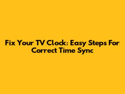 Fix Your TV Clock: Easy Steps For Correct Time Sync