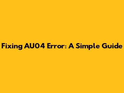 Fixing AU04 Error: A Simple Guide