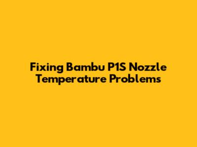 Fixing Bambu P1S Nozzle Temperature Problems