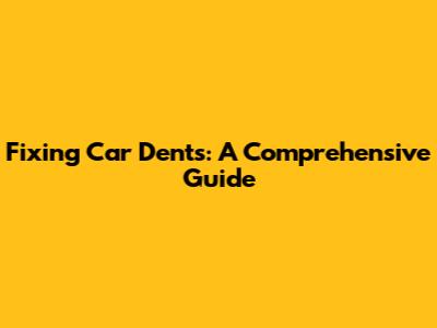 Fixing Car Dents: A Comprehensive Guide