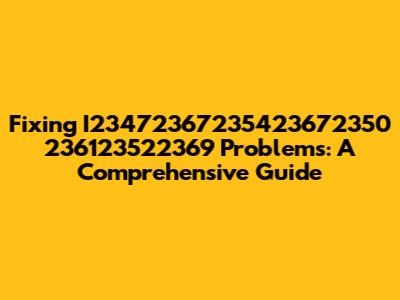 Fixing I23472367235423672350 236123522369 Problems: A Comprehensive Guide