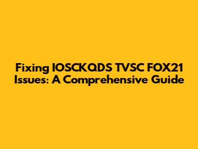 Fixing IOSCKQDS TVSC FOX21 Issues: A Comprehensive Guide