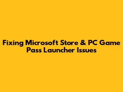 Fixing Microsoft Store & PC Game Pass Launcher Issues