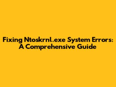Fixing Ntoskrnl.exe System Errors: A Comprehensive Guide