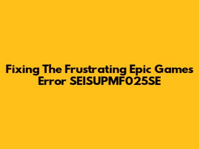 Fixing The Frustrating Epic Games Error SEISUPMF025SE