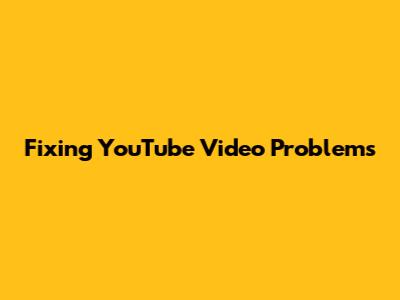 Fixing YouTube Video Problems