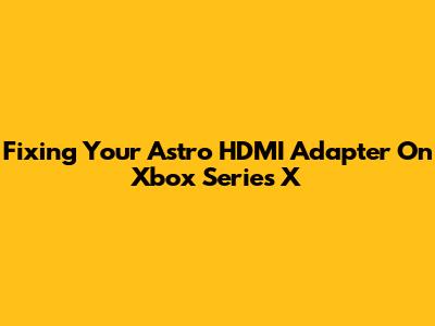 Fixing Your Astro HDMI Adapter On Xbox Series X