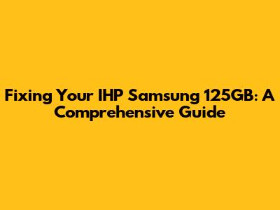 Fixing Your IHP Samsung 125GB: A Comprehensive Guide
