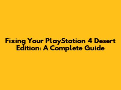 Fixing Your PlayStation 4 Desert Edition: A Complete Guide